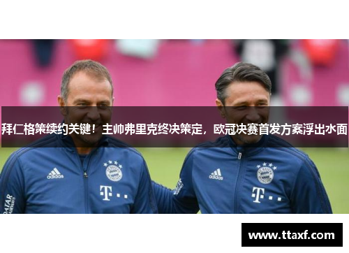 拜仁格策续约关键！主帅弗里克终决策定，欧冠决赛首发方案浮出水面