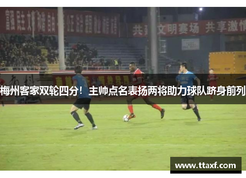 梅州客家双轮四分！主帅点名表扬两将助力球队跻身前列